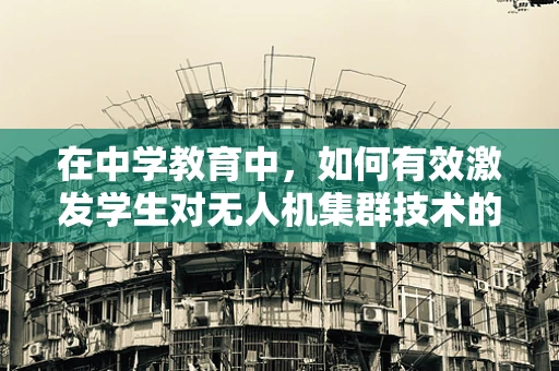 在中学教育中，如何有效激发学生对无人机集群技术的兴趣与探索？