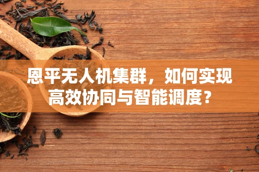 恩平无人机集群，如何实现高效协同与智能调度？