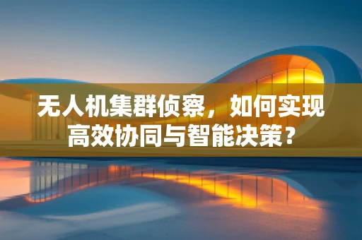 无人机集群侦察，如何实现高效协同与智能决策？