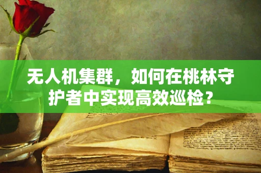无人机集群，如何在桃林守护者中实现高效巡检？