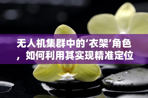 无人机集群中的‘衣架’角色，如何利用其实现精准定位与部署？