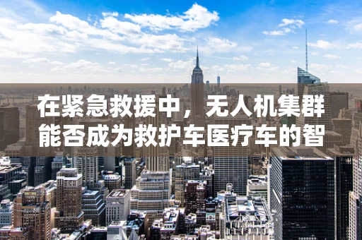 在紧急救援中，无人机集群能否成为救护车医疗车的智能辅助？