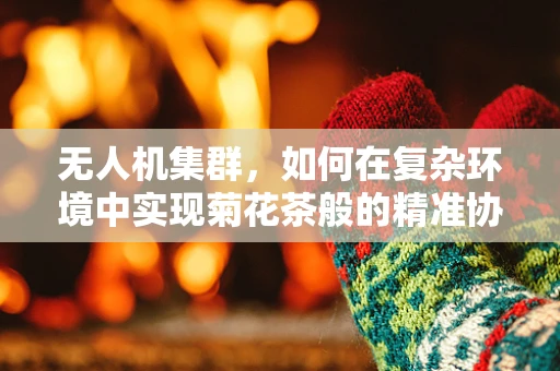 无人机集群，如何在复杂环境中实现菊花茶般的精准协同？