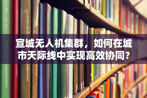 宣城无人机集群，如何在城市天际线中实现高效协同？