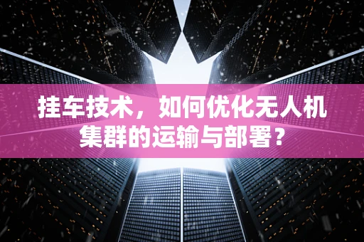 挂车技术，如何优化无人机集群的运输与部署？