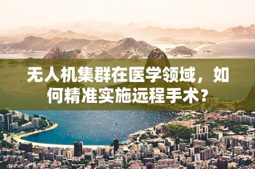 无人机集群在医学领域，如何精准实施远程手术？