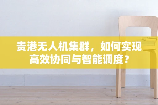 贵港无人机集群，如何实现高效协同与智能调度？