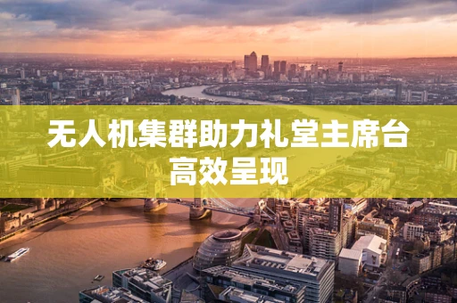 无人机集群助力礼堂主席台高效呈现