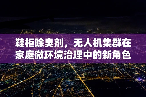 鞋柜除臭剂，无人机集群在家庭微环境治理中的新角色？