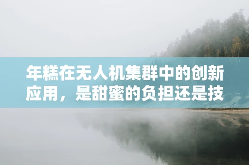 年糕在无人机集群中的创新应用，是甜蜜的负担还是技术奇点？