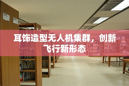 耳饰造型无人机集群，创新飞行新形态