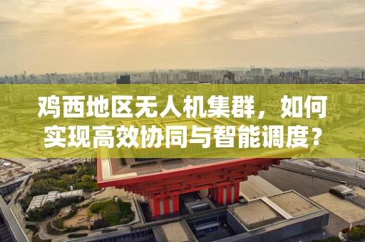 鸡西地区无人机集群，如何实现高效协同与智能调度？