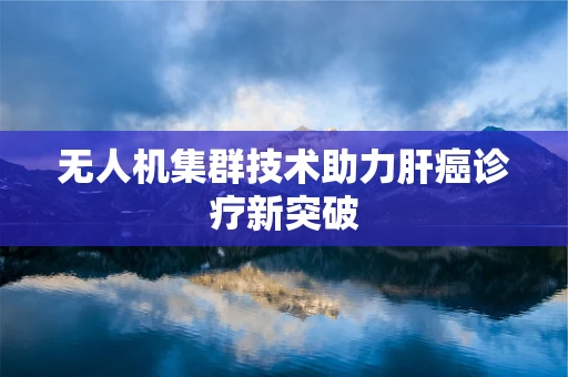 无人机集群技术助力肝癌诊疗新突破