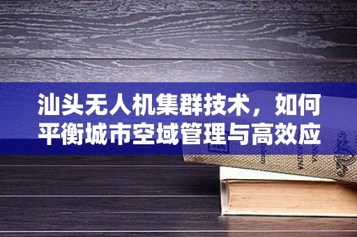 汕头无人机集群技术，如何平衡城市空域管理与高效应用？