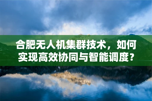 合肥无人机集群技术，如何实现高效协同与智能调度？
