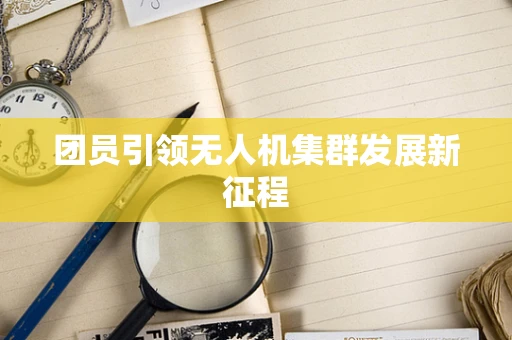 团员引领无人机集群发展新征程