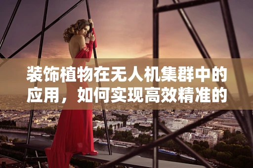 装饰植物在无人机集群中的应用，如何实现高效精准的空中播种？
