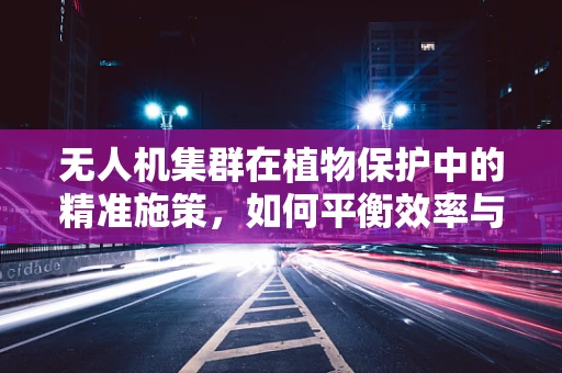 无人机集群在植物保护中的精准施策，如何平衡效率与生态影响？
