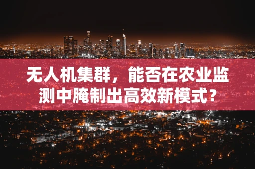 无人机集群，能否在农业监测中腌制出高效新模式？
