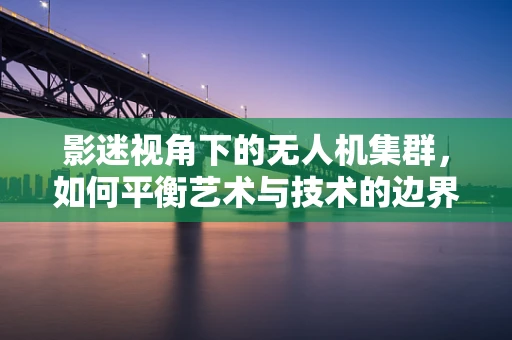影迷视角下的无人机集群，如何平衡艺术与技术的边界？