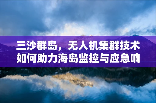 三沙群岛，无人机集群技术如何助力海岛监控与应急响应？