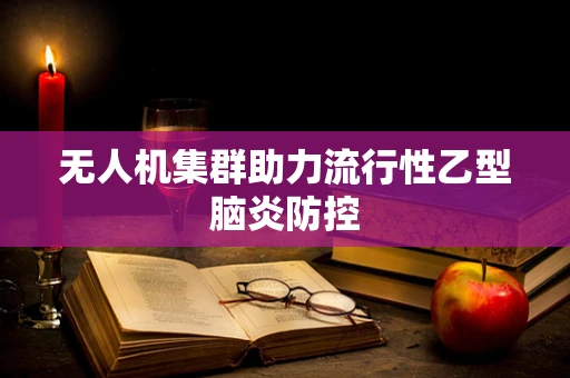 无人机集群助力流行性乙型脑炎防控