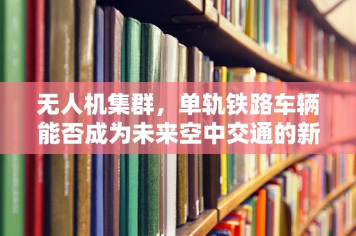 无人机集群，单轨铁路车辆能否成为未来空中交通的新动脉？