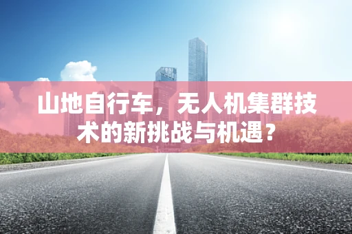 山地自行车，无人机集群技术的新挑战与机遇？