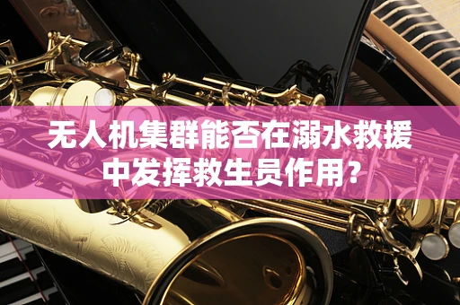无人机集群能否在溺水救援中发挥救生员作用？