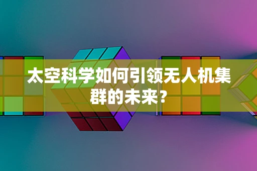 太空科学如何引领无人机集群的未来？