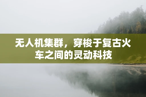 无人机集群，穿梭于复古火车之间的灵动科技