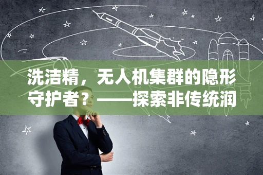 洗洁精，无人机集群的隐形守护者？——探索非传统润滑剂在无人机飞行中的创新应用