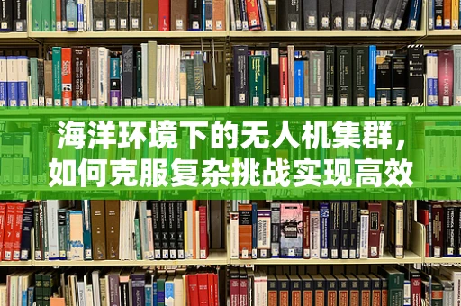 海洋环境下的无人机集群，如何克服复杂挑战实现高效协同？