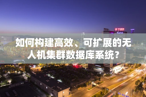 如何构建高效、可扩展的无人机集群数据库系统？