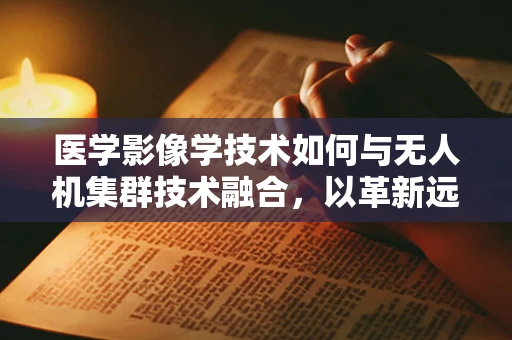 医学影像学技术如何与无人机集群技术融合，以革新远程诊断与治疗？