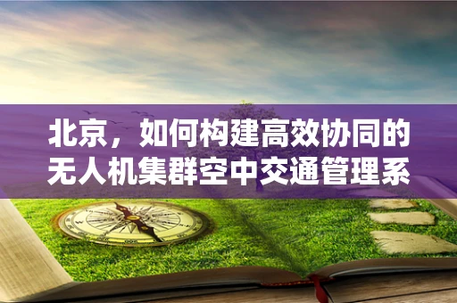 北京，如何构建高效协同的无人机集群空中交通管理系统？