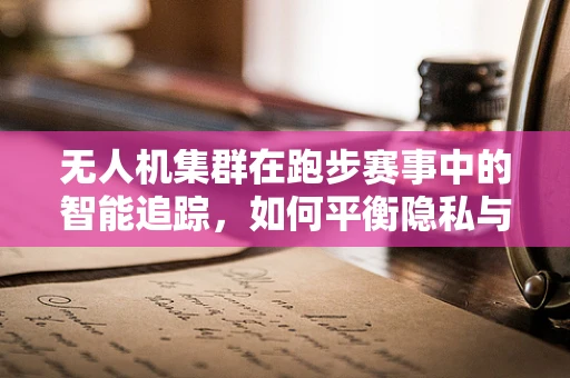 无人机集群在跑步赛事中的智能追踪，如何平衡隐私与竞技体验？