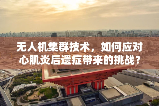 无人机集群技术，如何应对心肌炎后遗症带来的挑战？