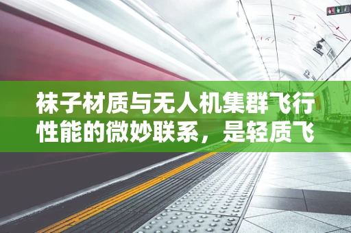 袜子材质与无人机集群飞行性能的微妙联系，是轻质飞行的关键吗？