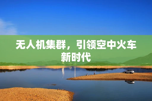 无人机集群，引领空中火车新时代