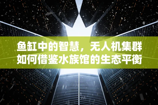 鱼缸中的智慧，无人机集群如何借鉴水族馆的生态平衡？
