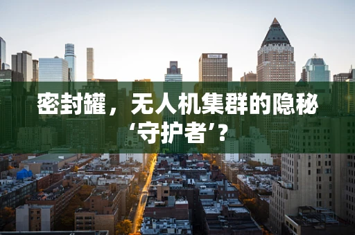 密封罐，无人机集群的隐秘‘守护者’？
