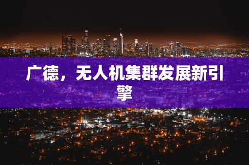 广德，无人机集群发展新引擎