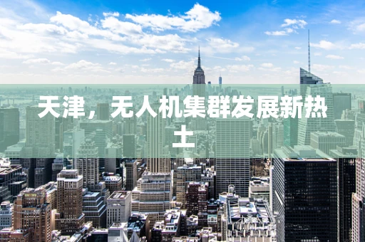 天津，无人机集群发展新热土
