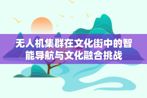 无人机集群在文化街中的智能导航与文化融合挑战