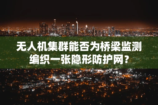 无人机集群能否为桥梁监测编织一张隐形防护网？