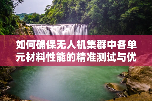 如何确保无人机集群中各单元材料性能的精准测试与优化？