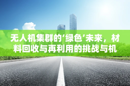 无人机集群的‘绿色’未来，材料回收与再利用的挑战与机遇