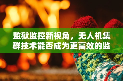 监狱监控新视角，无人机集群技术能否成为更高效的监管工具？