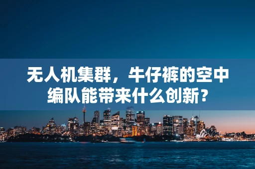 无人机集群，牛仔裤的空中编队能带来什么创新？